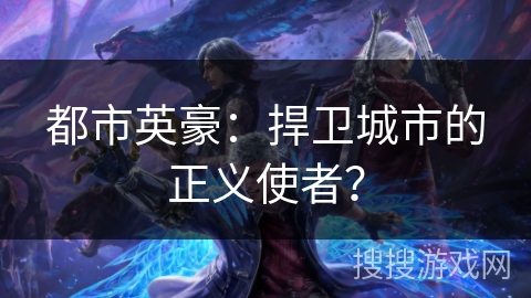 都市英豪:捍卫城市的正义使者? 都市英豪:捍卫城市的正义使者?