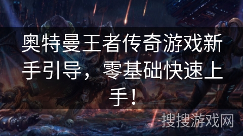奥特曼王者传奇游戏新手引导,零基础快速上手! 奥特曼王者传奇游戏新手引导,零基础快速上手!
