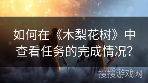 如何在《木梨花树》中查看任务的完成情况? 如何在《木梨花树》中查看任务的完成情况?