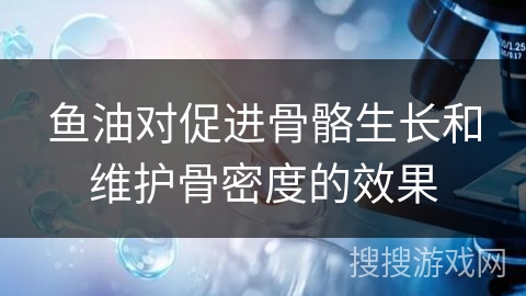 鱼油对促进骨骼生长和维护骨密度的效果 鱼油对促进骨骼生长和维护骨密度的效果