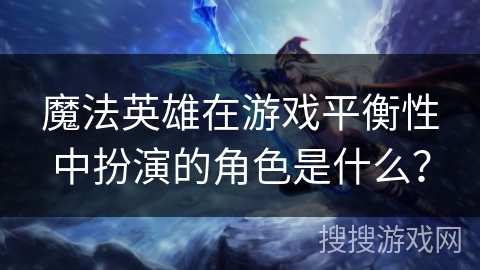 魔法英雄在游戏平衡性中扮演的角色是什么? 魔法英雄在游戏平衡性中扮演的角色是什么?