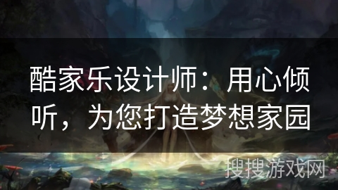 酷家乐设计师:用心倾听,为您打造梦想家园 酷家乐设计师:用心倾听,为您打造梦想家园