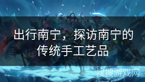 出行南宁，探访南宁的传统手工艺品