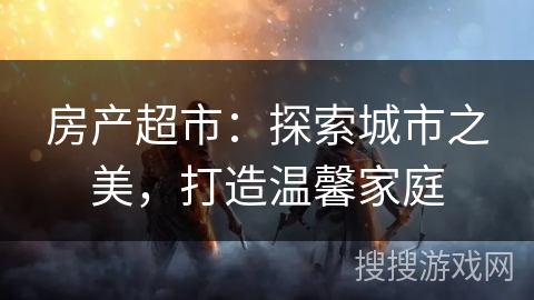 房产超市:探索城市之美,打造温馨家庭 房产超市:探索城市之美,打造温馨家庭