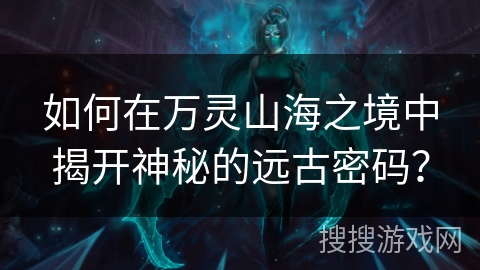 如何在万灵山海之境中揭开神秘的远古密码? 如何在万灵山海之境中揭开神秘的远古密码?