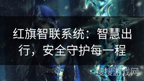 红旗智联系统：智慧出行，安全守护每一程