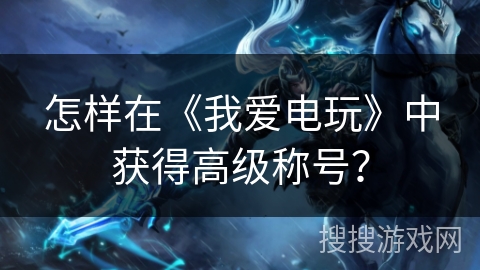 怎样在《我爱电玩》中获得高级称号？