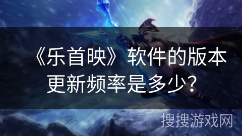 《乐首映》软件的版本更新频率是多少？