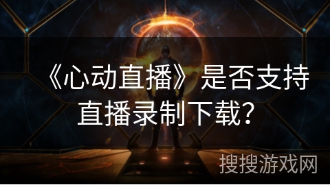《心动直播》是否支持直播录制下载？