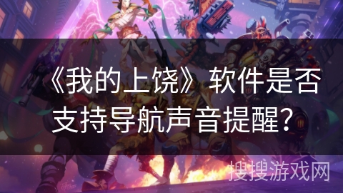 《我的上饶》软件是否支持导航声音提醒？