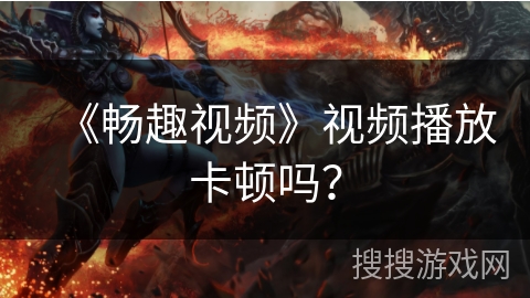 《畅趣视频》视频播放卡顿吗? 《畅趣视频》视频播放卡顿吗?