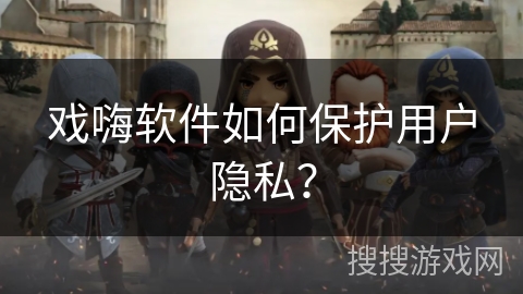 戏嗨软件如何保护用户隐私？