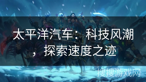太平洋汽车:科技风潮,探索速度之迹 太平洋汽车:科技风潮,探索速度之迹