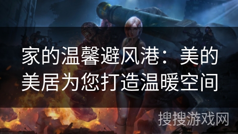 家的温馨避风港：美的美居为您打造温暖空间