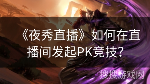 《夜秀直播》如何在直播间发起PK竞技？