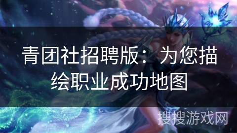 青团社招聘版：为您描绘职业成功地图