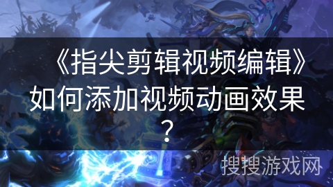 《指尖剪辑视频编辑》如何添加视频动画效果？