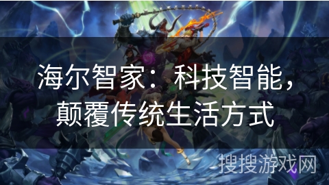 海尔智家：科技智能，颠覆传统生活方式