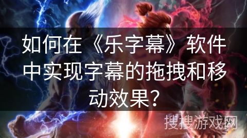 如何在《乐字幕》软件中实现字幕的拖拽和移动效果? 如何在《乐字幕》软件中实现字幕的拖拽和移动效果?