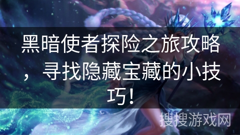 黑暗使者探险之旅攻略,寻找隐藏宝藏的小技巧! 黑暗使者探险之旅攻略,寻找隐藏宝藏的小技巧!