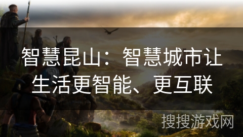 智慧昆山:智慧城市让生活更智能、更互联 智慧昆山:智慧城市让生活更智能、更互联