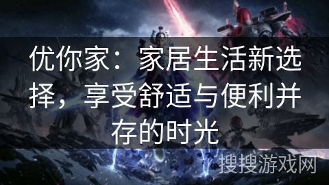 优你家：家居生活新选择，享受舒适与便利并存的时光