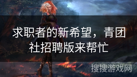 求职者的新希望，青团社招聘版来帮忙