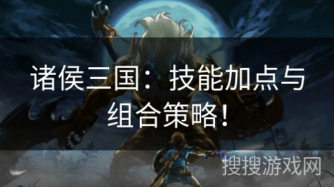 诸侯三国：技能加点与组合策略！