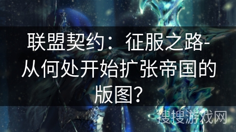 联盟契约：征服之路-从何处开始扩张帝国的版图？