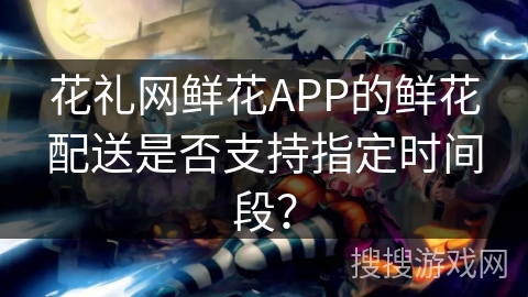 花礼网鲜花APP的鲜花配送是否支持指定时间段？