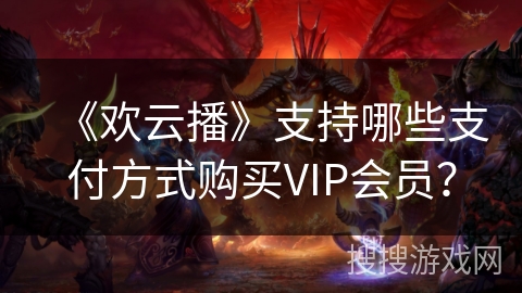 《欢云播》支持哪些支付方式购买VIP会员? 《欢云播》支持哪些支付方式购买VIP会员?