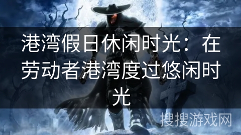 港湾假日休闲时光:在劳动者港湾度过悠闲时光 港湾假日休闲时光:在劳动者港湾度过悠闲时光