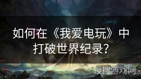 如何在《我爱电玩》中打破世界纪录? 如何在《我爱电玩》中打破世界纪录?