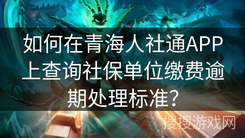 如何在青海人社通APP上查询社保单位缴费逾期处理标准？