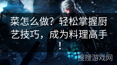 菜怎么做？轻松掌握厨艺技巧，成为料理高手！