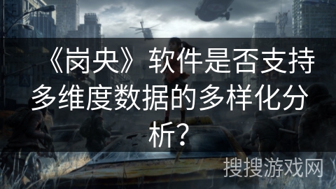 《岗央》软件是否支持多维度数据的多样化分析? 《岗央》软件是否支持多维度数据的多样化分析?