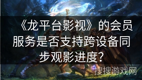 《龙平台影视》的会员服务是否支持跨设备同步观影进度？