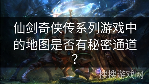 仙剑奇侠传系列游戏中的地图是否有秘密通道? 仙剑奇侠传系列游戏中的地图是否有秘密通道?