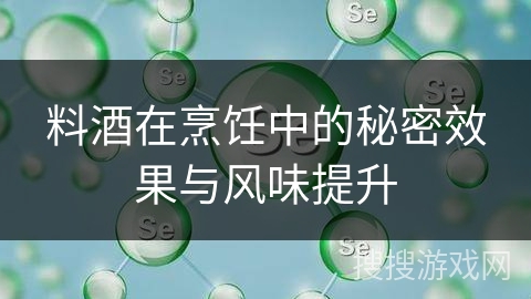 料酒在烹饪中的秘密效果与风味提升 料酒在烹饪中的秘密效果与风味提升