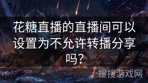 花糖直播的直播间可以设置为不允许转播分享吗? 花糖直播的直播间可以设置为不允许转播分享吗?