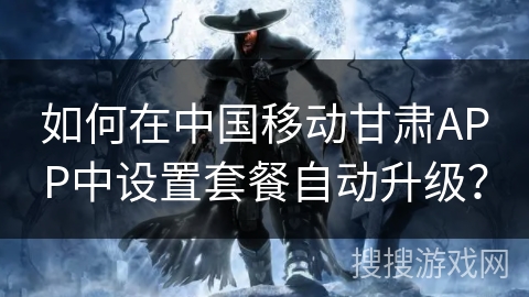 如何在中国移动甘肃APP中设置套餐自动升级? 如何在中国移动甘肃APP中设置套餐自动升级?