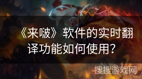 《来啵》软件的实时翻译功能如何使用? 《来啵》软件的实时翻译功能如何使用?