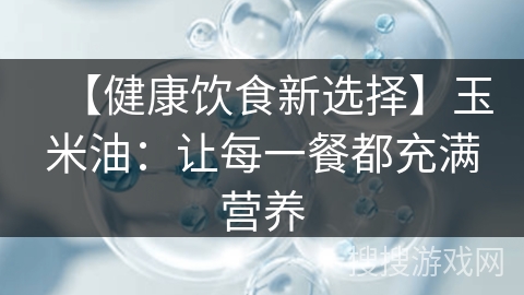 【健康饮食新选择】玉米油：让每一餐都充满营养