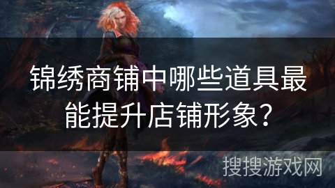 锦绣商铺中哪些道具最能提升店铺形象？