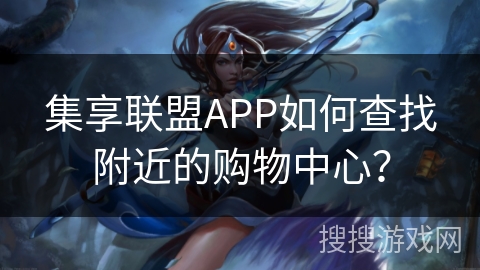 集享联盟APP如何查找附近的购物中心? 集享联盟APP如何查找附近的购物中心?