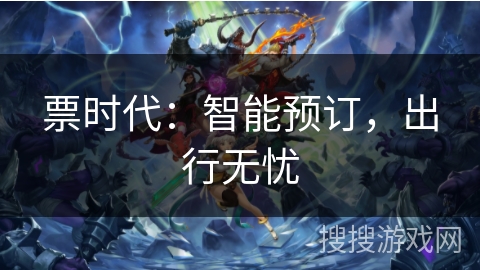 票时代:智能预订,出行无忧 票时代:智能预订,出行无忧
