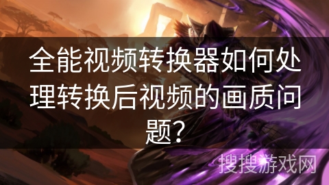 全能视频转换器如何处理转换后视频的画质问题？