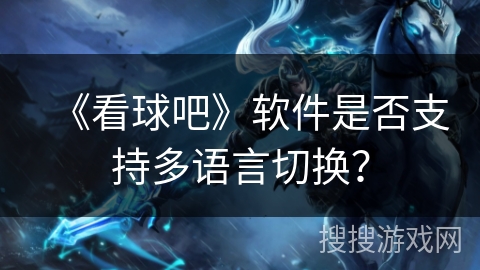 《看球吧》软件是否支持多语言切换? 《看球吧》软件是否支持多语言切换?