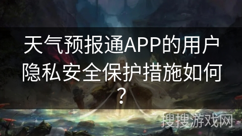 天气预报通APP的用户隐私安全保护措施如何？