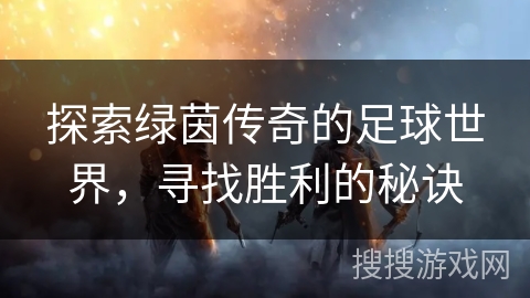 探索绿茵传奇的足球世界,寻找胜利的秘诀 探索绿茵传奇的足球世界,寻找胜利的秘诀